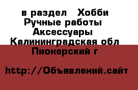 в раздел : Хобби. Ручные работы » Аксессуары . Калининградская обл.,Пионерский г.